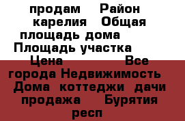 продам  › Район ­ карелия › Общая площадь дома ­ 100 › Площадь участка ­ 15 › Цена ­ 850 000 - Все города Недвижимость » Дома, коттеджи, дачи продажа   . Бурятия респ.